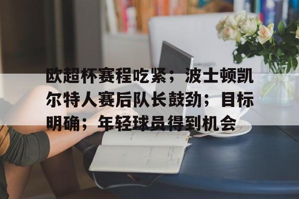 爱游戏官网-包含欧超杯赛程吃紧；波士顿凯尔特人赛后队长鼓劲；目标明确；年轻球员得到机会的词条