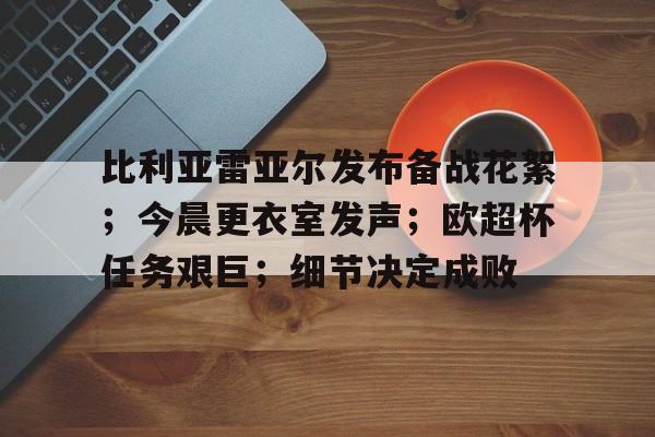 爱游戏官网-比利亚雷亚尔发布备战花絮；今晨更衣室发声；欧超杯任务艰巨；细节决定成败(亚尔特留斯的徽章)